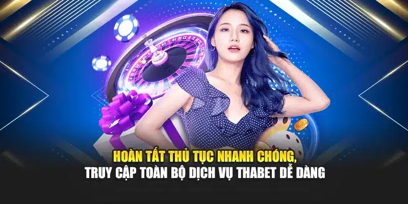 Hoàn tất thủ tục nhanh chóng, truy cập toàn bộ dịch vụ Thabet dễ dàng