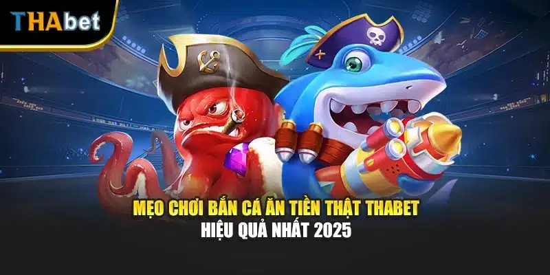 Mẹo chơi Bắn Cá Ăn Tiền Thật Thabet Hiệu Quả Nhất 2025
