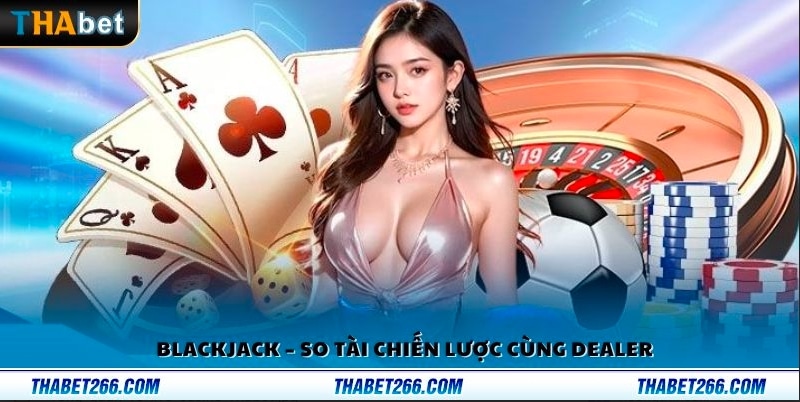 Blackjack – Trò chơi cân não đầy kịch tính với dealer